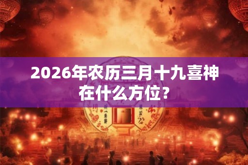 2026年农历三月十九喜神在什么方位？