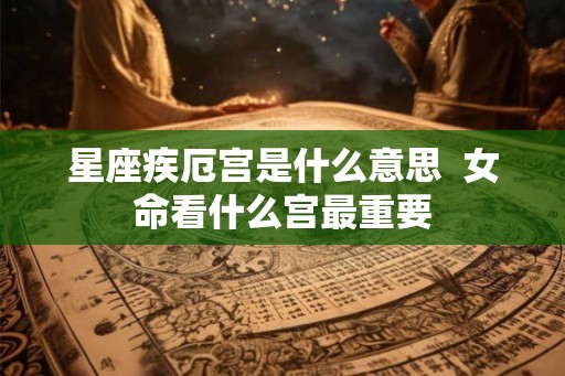 星座疾厄宫是什么意思  女命看什么宫最重要