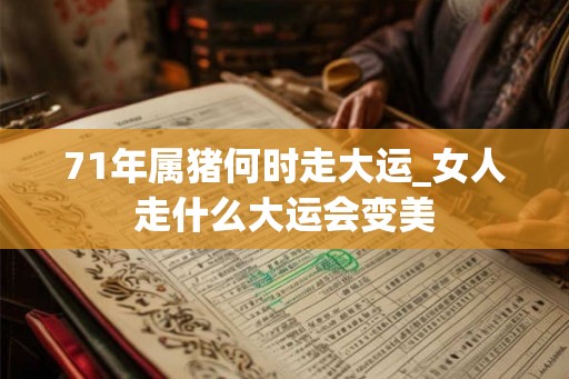 71年属猪何时走大运_女人走什么大运会变美 71年属猪何时走大运_女人走什么大运会变美