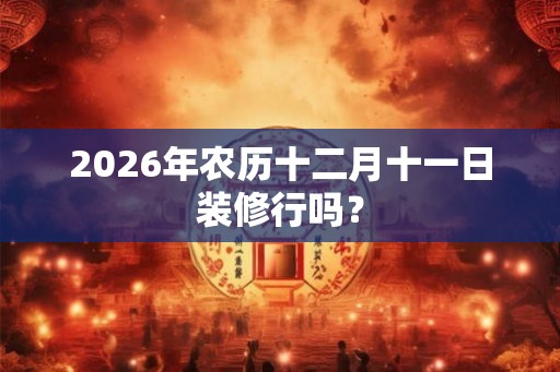 2026年农历十二月十一日装修行吗？