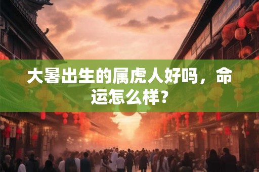 大暑出生的属虎人好吗，命运怎么样？