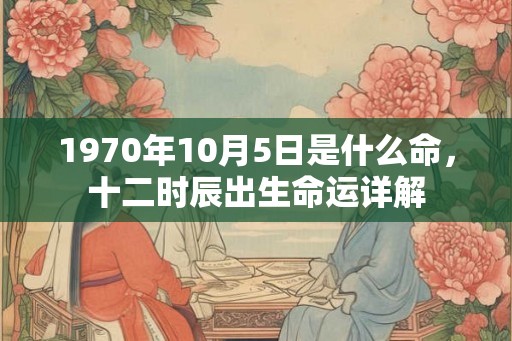 1970年10月5日是什么命，十二时辰出生命运详解