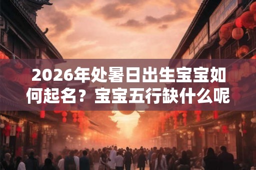 2026年处暑日出生宝宝如何起名？宝宝五行缺什么呢？