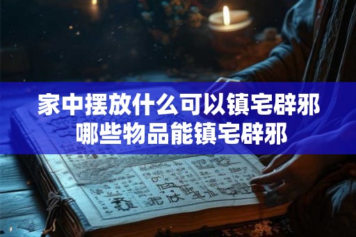 家中摆放什么可以镇宅辟邪 哪些物品能镇宅辟邪