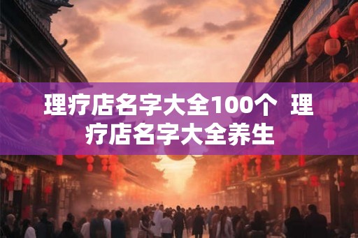 理疗店名字大全100个  理疗店名字大全养生