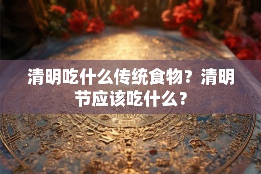 清明吃什么传统食物?清明节应该吃什么? 清明吃什么传统食物?清明节应该吃什么?