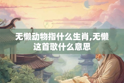 无懒动物指什么生肖,无懒这首歌什么意思