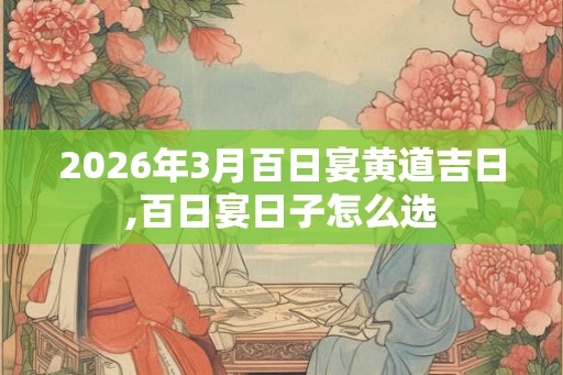 2026年3月百日宴黄道吉日,百日宴日子怎么选