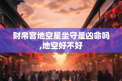 财帛宫地空星坐守是凶命吗,地空好不好 财帛宫地空星坐守是凶命吗,地空好不好