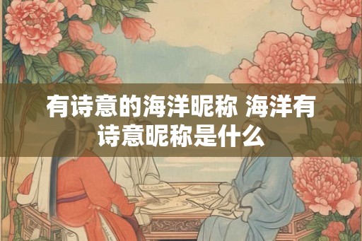 有诗意的海洋昵称 海洋有诗意昵称是什么 有诗意的海洋昵称 海洋有诗意昵称是什么