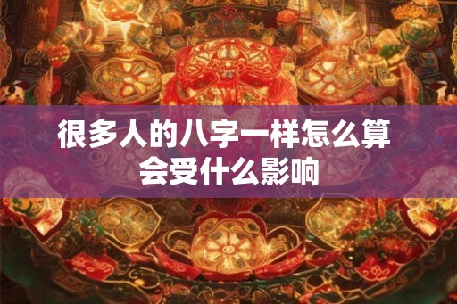 很多人的八字一样怎么算 会受什么影响