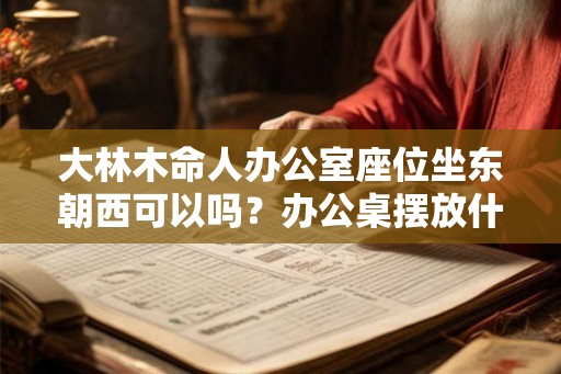 大林木命人办公室座位坐东朝西可以吗？办公桌摆放什么好？
