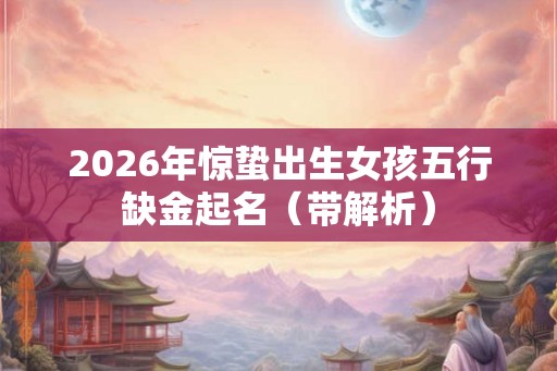 2026年惊蛰出生女孩五行缺金起名（带解析）