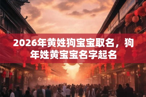 2026年黄姓狗宝宝取名,狗年姓黄宝宝名字起名 2026年黄姓狗宝宝取名,狗年姓黄宝宝名字起名