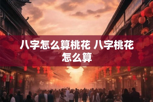 八字怎么算桃花 八字桃花怎么算