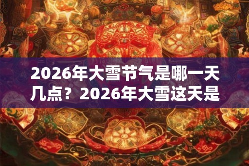 2026年大雪节气是哪一天几点?2026年大雪这天是黄道吉日吗? 2026年大雪节气是哪一天几点?2026年大雪这天是黄道吉日吗?