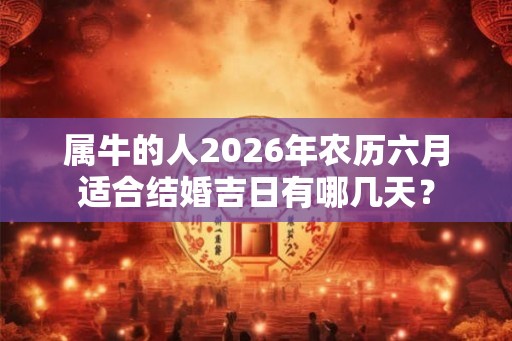 属牛的人2026年农历六月适合结婚吉日有哪几天？