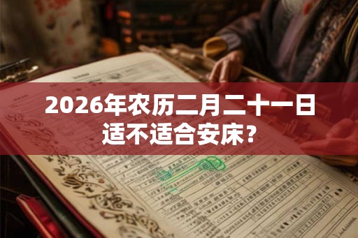 2026年农历二月二十一日适不适合安床？