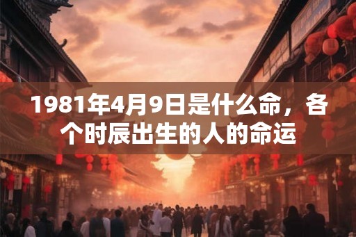 1981年4月9日是什么命，各个时辰出生的人的命运