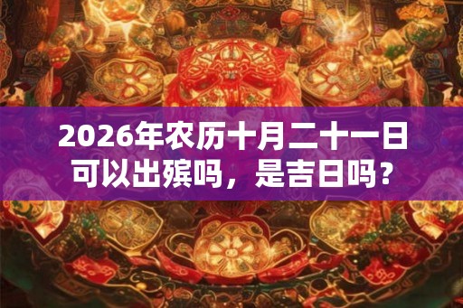 2026年农历十月二十一日可以出殡吗，是吉日吗？