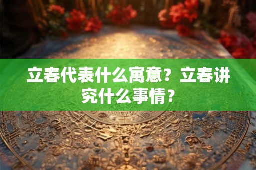 立春代表什么寓意?立春讲究什么事情? 立春代表什么寓意?立春讲究什么事情?