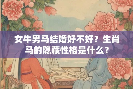 女牛男马结婚好不好？生肖马的隐藏性格是什么？
