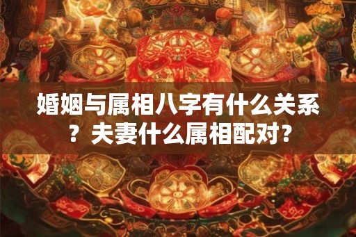 婚姻与属相八字有什么关系？夫妻什么属相配对？