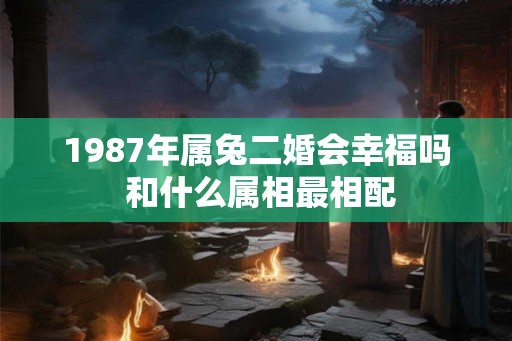 1987年属兔二婚会幸福吗 和什么属相最相配