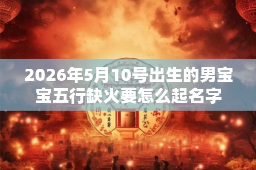 2026年5月10号出生的男宝宝五行缺火要怎么起名字