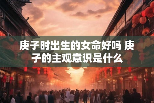 庚子时出生的女命好吗 庚子的主观意识是什么