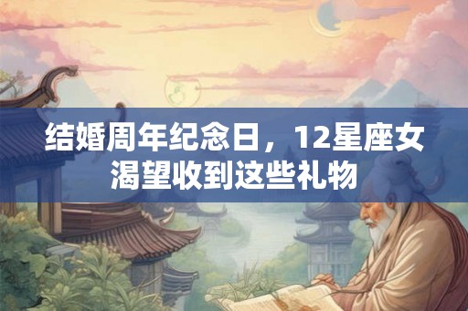结婚周年纪念日,12星座女渴望收到这些礼物 结婚周年纪念日,12星座女渴望收到这些礼物