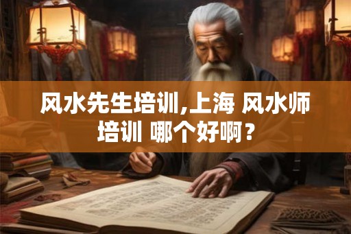风水先生培训,上海 风水师培训 哪个好啊？