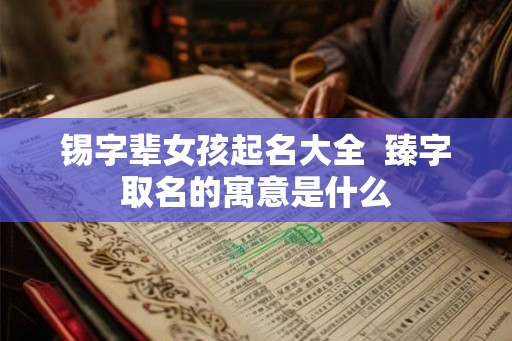 锡字辈女孩起名大全  臻字取名的寓意是什么