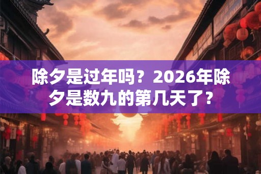 除夕是过年吗？2026年除夕是数九的第几天了？