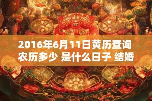 2016年6月11日黄历查询 农历多少 是什么日子 结婚吉时 2016年6月11日黄历查询 农历多少 是什么日子 结婚吉时