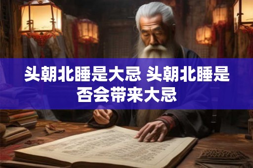 头朝北睡是大忌 头朝北睡是否会带来大忌