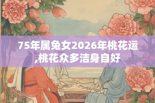 75年属兔女2026年桃花运,桃花众多洁身自好