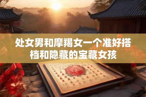 处女男和摩羯女一个准好搭档和隐藏的宝藏女孩