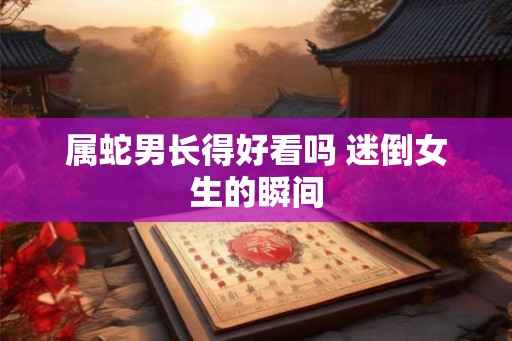 属蛇男长得好看吗 迷倒女生的瞬间