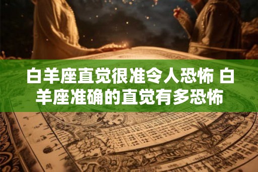 白羊座直觉很准令人恐怖 白羊座准确的直觉有多恐怖