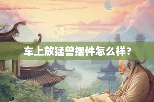车上放猛兽摆件怎么样? 车上放猛兽摆件怎么样?