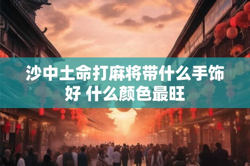 沙中土命打麻将带什么手饰好 什么颜色最旺