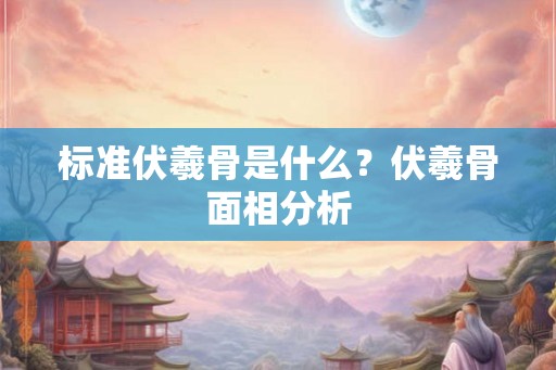 标准伏羲骨是什么？伏羲骨面相分析