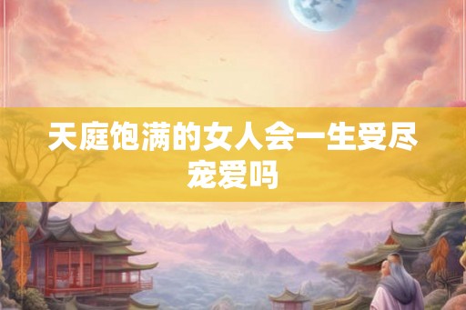 天庭饱满的女人会一生受尽宠爱吗