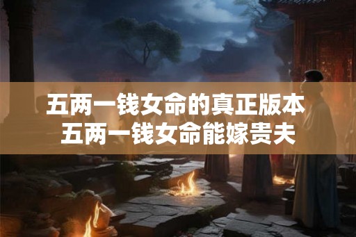 五两一钱女命的真正版本 五两一钱女命能嫁贵夫 五两一钱女命的真正版本 五两一钱女命能嫁贵夫
