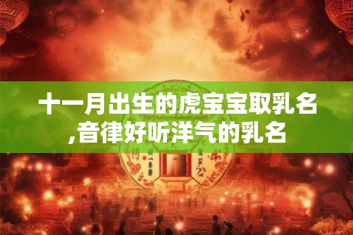 十一月出生的虎宝宝取乳名,音律好听洋气的乳名