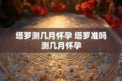 塔罗测几月怀孕 塔罗准吗测几月怀孕