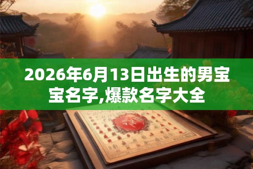 2026年6月13日出生的男宝宝名字,爆款名字大全