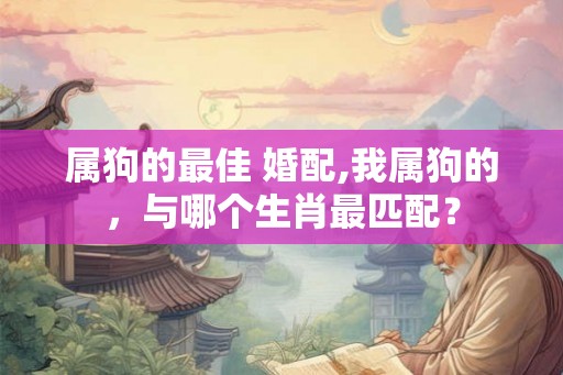 属狗的最佳 婚配,我属狗的,与哪个生肖最匹配? 属狗的最佳 婚配,我属狗的,与哪个生肖最匹配?