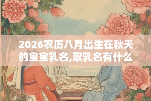 2026农历八月出生在秋天的宝宝乳名,取乳名有什么技巧？